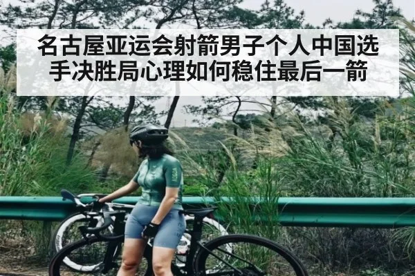 名古屋亚运会射箭男子个人中国选手决胜局心理如何稳住最后一箭