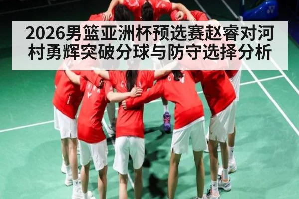 2026男篮亚洲杯预选赛赵睿对河村勇辉突破分球与防守选择分析