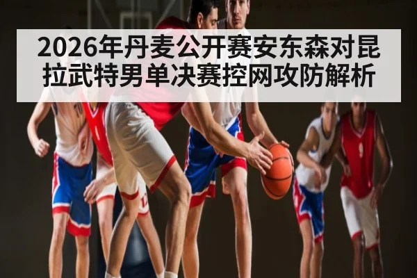 2026年丹麦公开赛安东森对昆拉武特男单决赛控网攻防解析