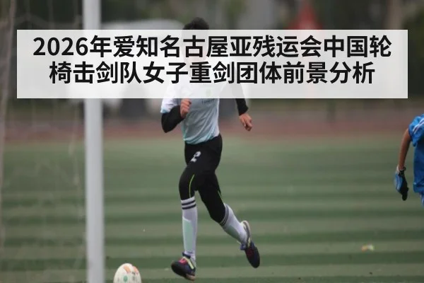 2026年爱知名古屋亚残运会中国轮椅击剑队女子重剑团体前景分析