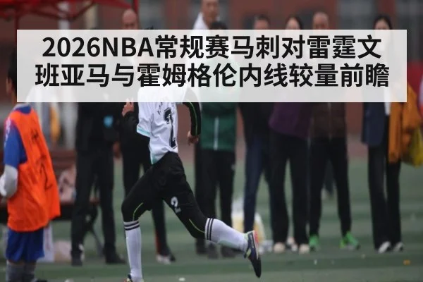 2026NBA常规赛马刺对雷霆文班亚马与霍姆格伦内线较量前瞻