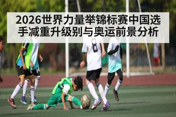 2026世界力量举锦标赛中国选手减重升级别与奥运前景分析