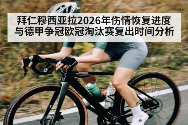 拜仁穆西亚拉2026年伤情恢复进度与德甲争冠欧冠淘汰赛复出时间分析