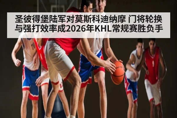 圣彼得堡陆军对莫斯科迪纳摩 门将轮换与强打效率成2026年KHL常规赛胜负手